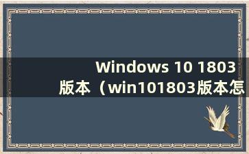 Windows 10 1803版本（win101803版本怎么样）